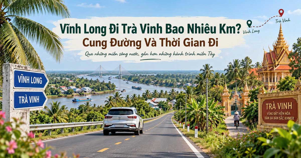 Vĩnh Long Đi Trà Vinh Bao Nhiêu Km? Cung Đường Và Thời Gian Đi